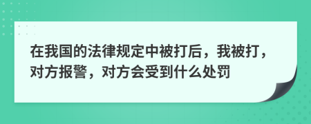 在我国的法律规定中被打后，我被打，对方报警，对方会受到什么处罚