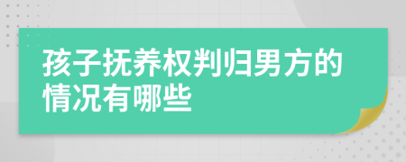 孩子抚养权判归男方的情况有哪些