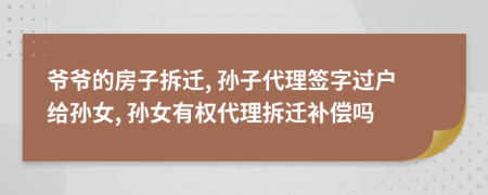 爷爷的房子拆迁, 孙子代理签字过户给孙女, 孙女有权代理拆迁补偿吗