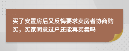 买了安置房后又反悔要求卖房者协商购买，买家同意过户还能再买卖吗