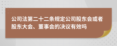 公司法第二十二条规定公司股东会或者股东大会、董事会的决议有效吗