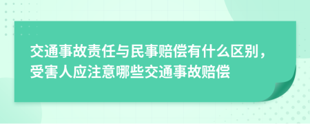 交通事故责任与民事赔偿有什么区别，受害人应注意哪些交通事故赔偿