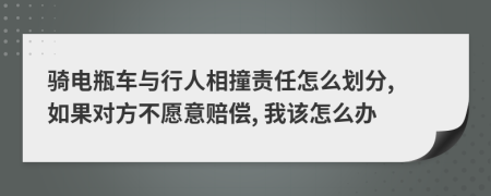 骑电瓶车与行人相撞责任怎么划分, 如果对方不愿意赔偿, 我该怎么办