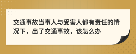 交通事故当事人与受害人都有责任的情况下，出了交通事故，该怎么办