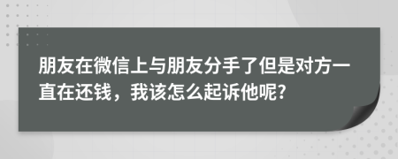 朋友在微信上与朋友分手了但是对方一直在还钱，我该怎么起诉他呢?