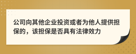 公司向其他企业投资或者为他人提供担保的，该担保是否具有法律效力