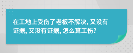 在工地上受伤了老板不解决, 又没有证据, 又没有证据, 怎么算工伤?