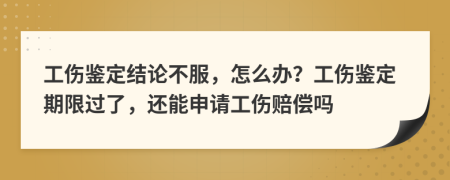 工伤鉴定结论不服，怎么办？工伤鉴定期限过了，还能申请工伤赔偿吗