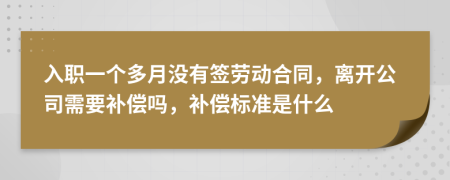 入职一个多月没有签劳动合同，离开公司需要补偿吗，补偿标准是什么