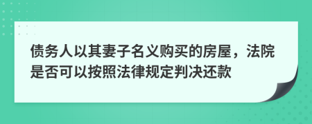 债务人以其妻子名义购买的房屋，法院是否可以按照法律规定判决还款