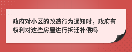 政府对小区的改造行为通知时，政府有权利对这些房屋进行拆迁补偿吗