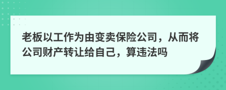 老板以工作为由变卖保险公司，从而将公司财产转让给自己，算违法吗