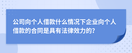 公司向个人借款什么情况下企业向个人借款的合同是具有法律效力的？