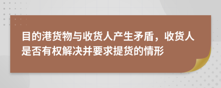 目的港货物与收货人产生矛盾，收货人是否有权解决并要求提货的情形