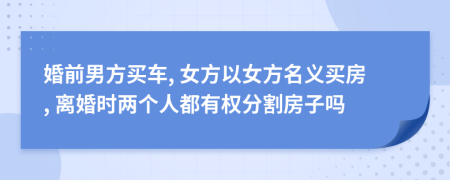 婚前男方买车, 女方以女方名义买房, 离婚时两个人都有权分割房子吗