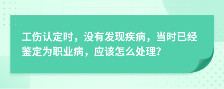 工伤认定时，没有发现疾病，当时已经鉴定为职业病，应该怎么处理？