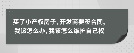 买了小产权房子, 开发商要签合同, 我该怎么办, 我该怎么维护自己权