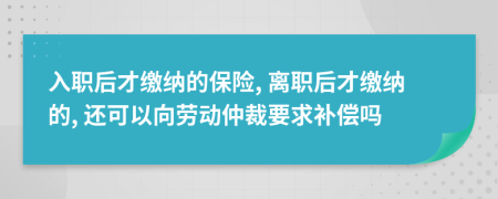 入职后才缴纳的保险, 离职后才缴纳的, 还可以向劳动仲裁要求补偿吗