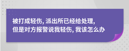 被打成轻伤, 派出所已经给处理, 但是对方报警说我轻伤, 我该怎么办