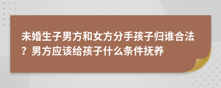 未婚生子男方和女方分手孩子归谁合法？男方应该给孩子什么条件抚养