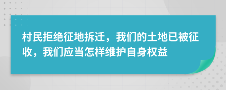 村民拒绝征地拆迁，我们的土地已被征收，我们应当怎样维护自身权益