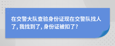 在交警大队查验身份证现在交警队找人了, 我找到了, 身份证被扣了?