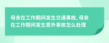 母亲在工作期间发生交通事故, 母亲在工作期间发生意外事故怎么处理