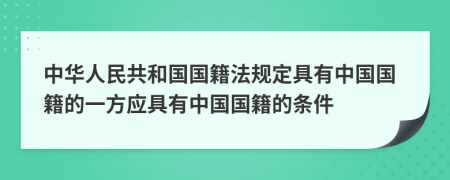 中华人民共和国国籍法规定具有中国国籍的一方应具有中国国籍的条件