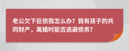 老公欠下巨债我怎么办？我有孩子的共同财产，离婚时能否逃避债务？