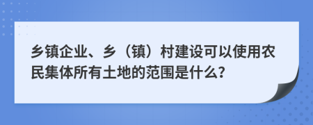 乡镇企业、乡（镇）村建设可以使用农民集体所有土地的范围是什么？