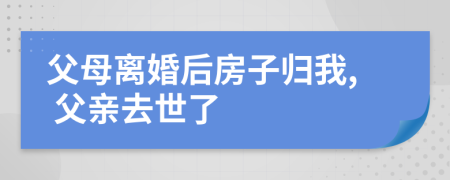 父母离婚后房子归我, 父亲去世了