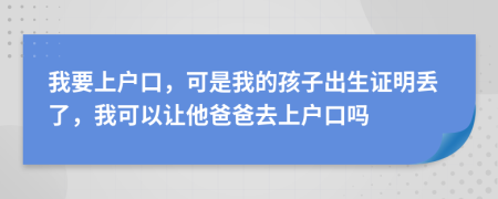 我要上户口，可是我的孩子出生证明丢了，我可以让他爸爸去上户口吗