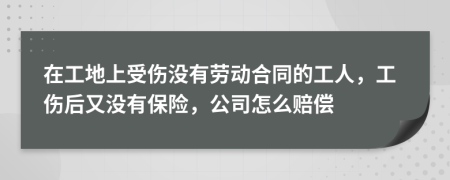 在工地上受伤没有劳动合同的工人，工伤后又没有保险，公司怎么赔偿