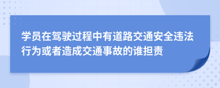 学员在驾驶过程中有道路交通安全违法行为或者造成交通事故的谁担责