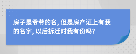 房子是爷爷的名, 但是房产证上有我的名字, 以后拆迁时我有份吗?