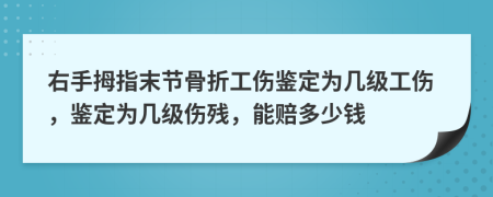 右手拇指末节骨折工伤鉴定为几级工伤，鉴定为几级伤残，能赔多少钱