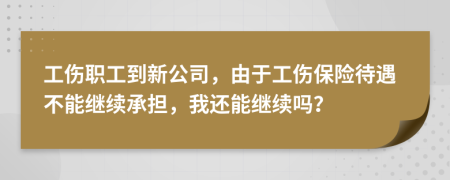 工伤职工到新公司，由于工伤保险待遇不能继续承担，我还能继续吗？