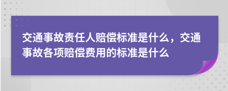 交通事故责任人赔偿标准是什么，交通事故各项赔偿费用的标准是什么