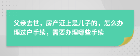 父亲去世，房产证上是儿子的，怎么办理过户手续，需要办理哪些手续