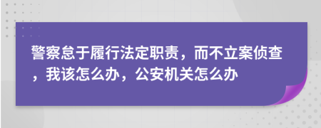 警察怠于履行法定职责，而不立案侦查，我该怎么办，公安机关怎么办