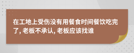 在工地上受伤没有用餐食时间餐饮吃完了, 老板不承认, 老板应该找谁