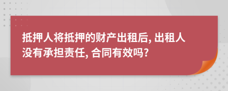 抵押人将抵押的财产出租后, 出租人没有承担责任, 合同有效吗?