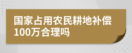 国家占用农民耕地补偿100万合理吗