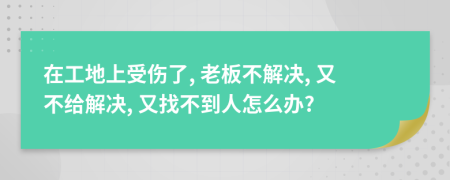 在工地上受伤了, 老板不解决, 又不给解决, 又找不到人怎么办?