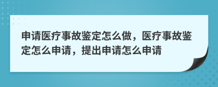 申请医疗事故鉴定怎么做，医疗事故鉴定怎么申请，提出申请怎么申请