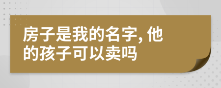 房子是我的名字, 他的孩子可以卖吗