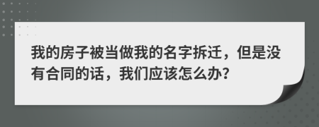 我的房子被当做我的名字拆迁，但是没有合同的话，我们应该怎么办？