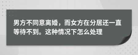 男方不同意离婚，而女方在分居还一直等待不到。这种情况下怎么处理