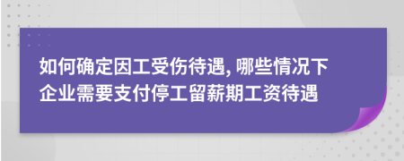 如何确定因工受伤待遇, 哪些情况下企业需要支付停工留薪期工资待遇