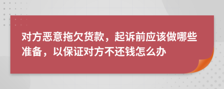 对方恶意拖欠货款，起诉前应该做哪些准备，以保证对方不还钱怎么办